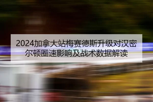 2024加拿大站梅赛德斯升级对汉密尔顿圈速影响及战术数据解读